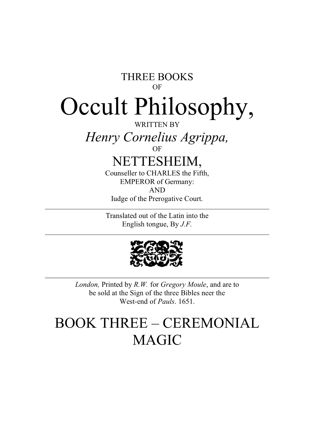 Occult Philosophy, WRITTEN by Henry Cornelius Agrippa, of NETTESHEIM, Counseller to CHARLES the Fifth, EMPEROR of Germany: and Iudge of the Prerogative Court