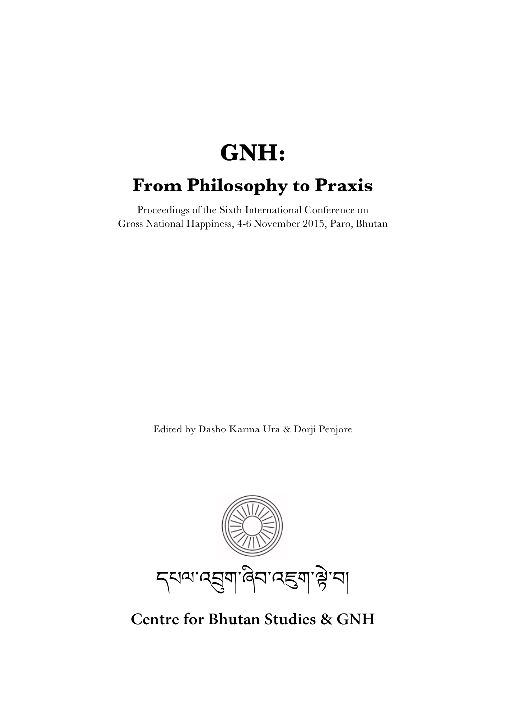GNH: from Philosophy to Praxis Proceedings of the Sixth International Conference on Gross National Happiness, 4-6 November 2015, Paro, Bhutan
